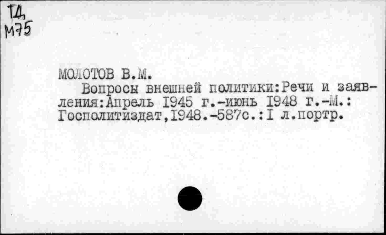 ﻿молотов в.м.
Вопросы внешней политики:Речи и заяв ления:Апрель 1945 г.-июнь 1948 г.-М.: Госполитиздат,1948.-587с.:I л.портр.